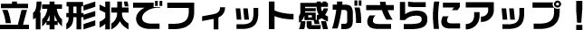 立体形状でフィット感がさらにアップ！